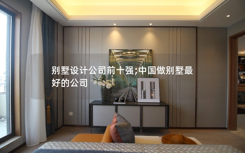 别墅设计公司前十强;中国做别墅最好的公司