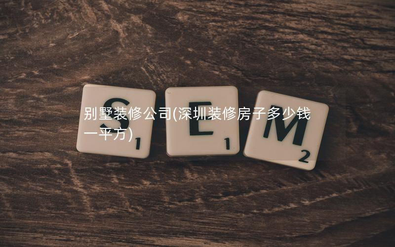 别墅装修公司(深圳装修房子多少钱一平方)