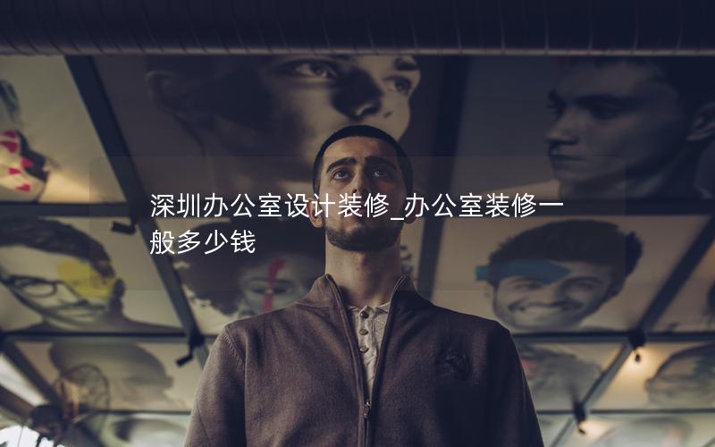 深圳办公室设计装修_办公室装修一般多少钱